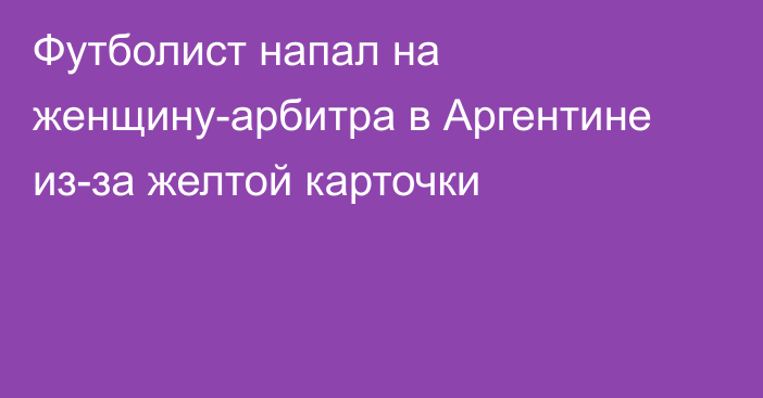 Футболист напал на женщину-арбитра в Аргентине из-за желтой карточки