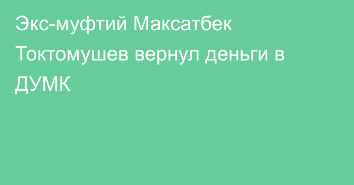 Экс-муфтий Максатбек Токтомушев вернул деньги в ДУМК