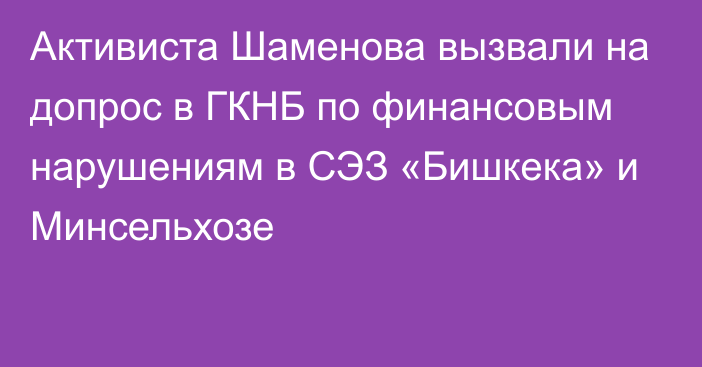 Активиста Шаменова вызвали на допрос в ГКНБ по финансовым нарушениям в СЭЗ «Бишкека» и Минсельхозе