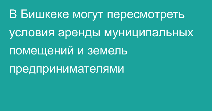 В Бишкеке могут пересмотреть условия аренды муниципальных помещений и земель предпринимателями