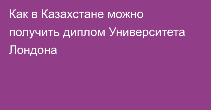 Как в Казахстане можно получить диплом Университета Лондона