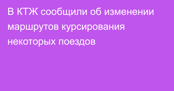 В КТЖ сообщили об изменении маршрутов курсирования некоторых поездов