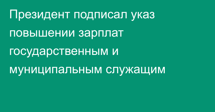 Президент подписал указ повышении зарплат государственным и муниципальным служащим