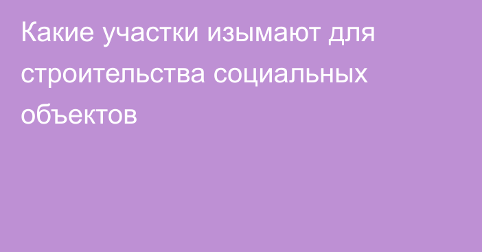 Какие участки изымают для строительства социальных объектов