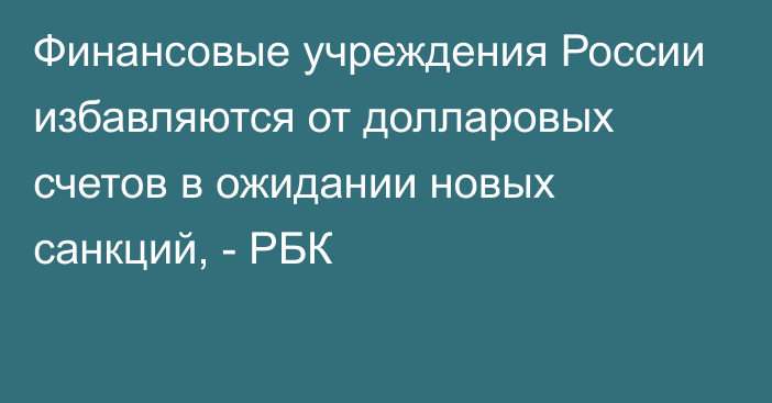 Финансовые учреждения России избавляются от долларовых счетов в ожидании новых санкций, - РБК