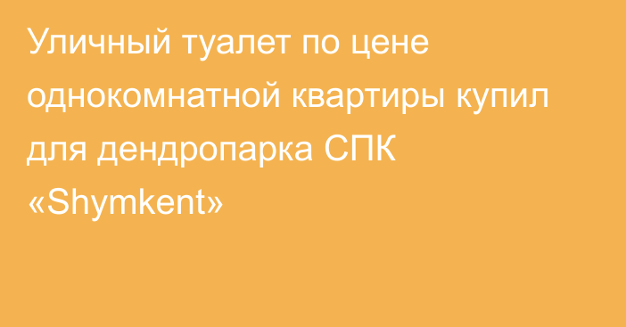 Уличный туалет по цене однокомнатной квартиры купил для дендропарка СПК «Shymkent»