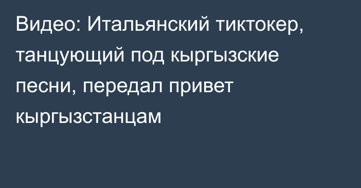 Видео: Итальянский тиктокер, танцующий под кыргызские песни, передал привет кыргызстанцам