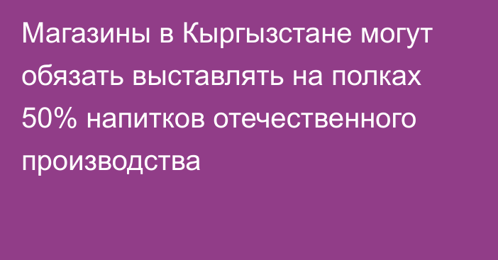 Магазины в Кыргызстане могут обязать выставлять на полках 50% напитков отечественного производства 