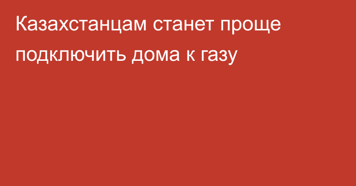 Казахстанцам станет проще подключить дома к газу