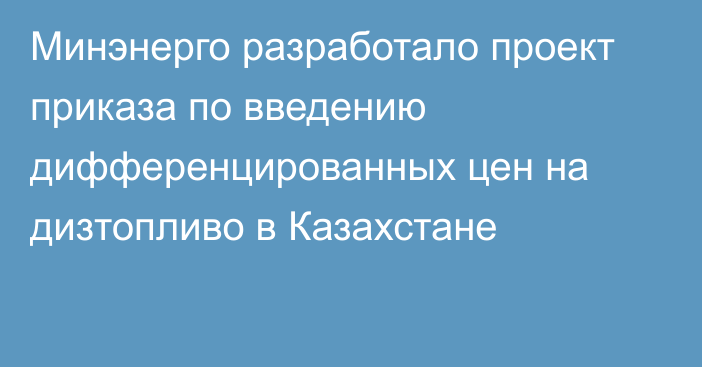 Минэнерго разработало проект приказа по введению дифференцированных цен на дизтопливо в Казахстане