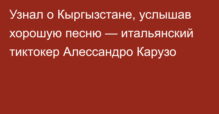 Узнал о Кыргызстане, услышав хорошую песню — итальянский тиктокер Алессандро Карузо