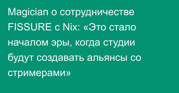 Magician о сотрудничестве FISSURE с Nix: «Это стало началом эры, когда студии будут создавать альянсы со стримерами»