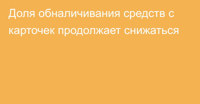 Доля обналичивания средств с карточек продолжает снижаться