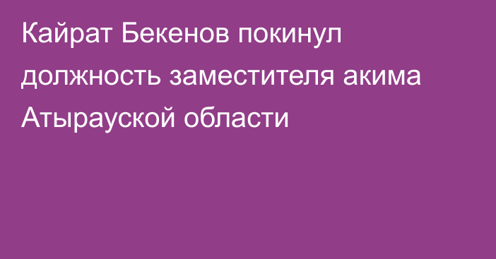 Кайрат Бекенов покинул должность заместителя акима Атырауской области