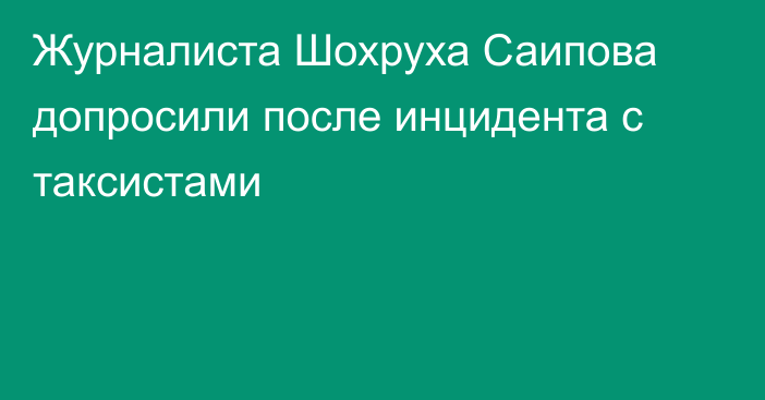 Журналиста Шохруха Саипова допросили после инцидента с таксистами