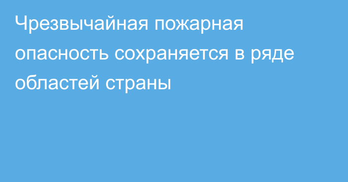 Чрезвычайная пожарная опасность сохраняется в ряде областей страны