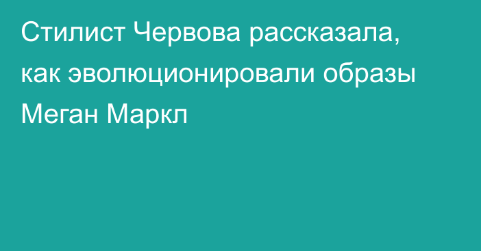 Стилист Червова рассказала, как эволюционировали образы Меган Маркл