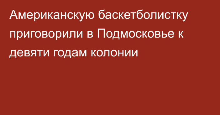 Американскую баскетболистку приговорили в Подмосковье к девяти годам колонии