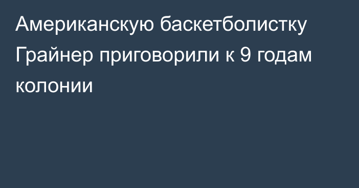 Американскую баскетболистку Грайнер приговорили к 9 годам колонии