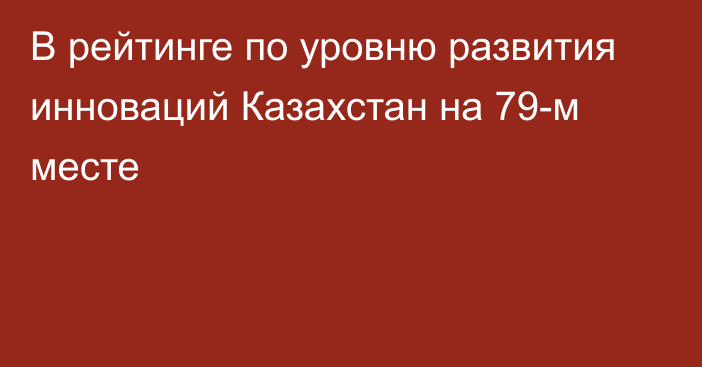 В рейтинге по уровню развития инноваций Казахстан на 79-м месте