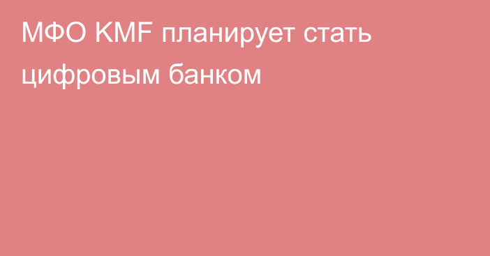 МФО KMF планирует стать цифровым банком