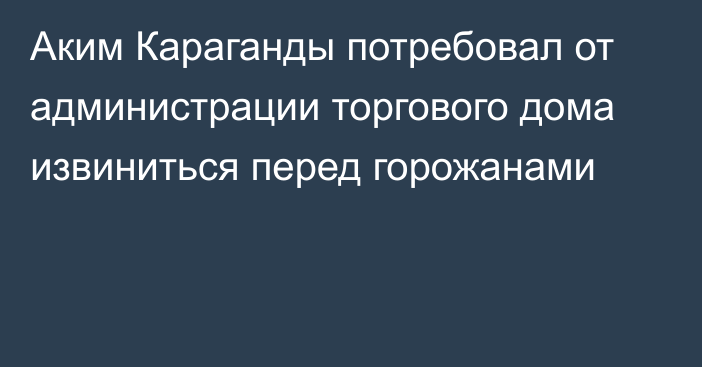 Аким Караганды потребовал от администрации торгового дома извиниться перед горожанами