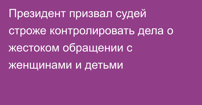 Президент призвал судей строже контролировать дела о жестоком обращении с женщинами и детьми