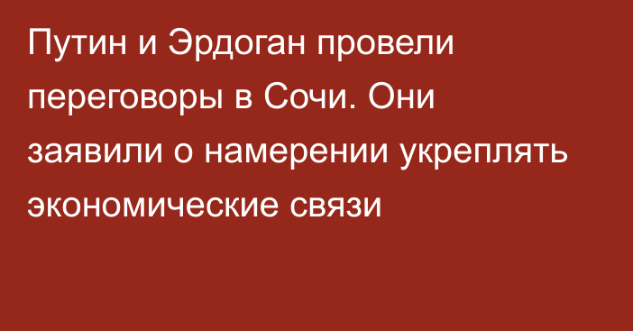 Путин и Эрдоган провели переговоры в Сочи. Они заявили о намерении укреплять экономические связи