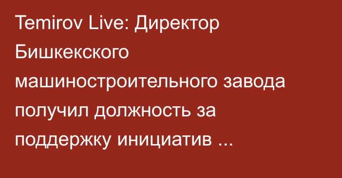 Temirov Live: Директор Бишкекского машиностроительного завода получил должность за поддержку инициатив президента