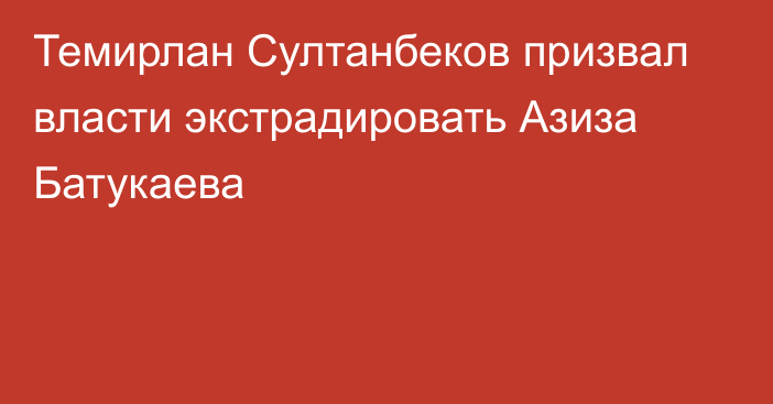 Темирлан Султанбеков призвал власти экстрадировать Азиза Батукаева