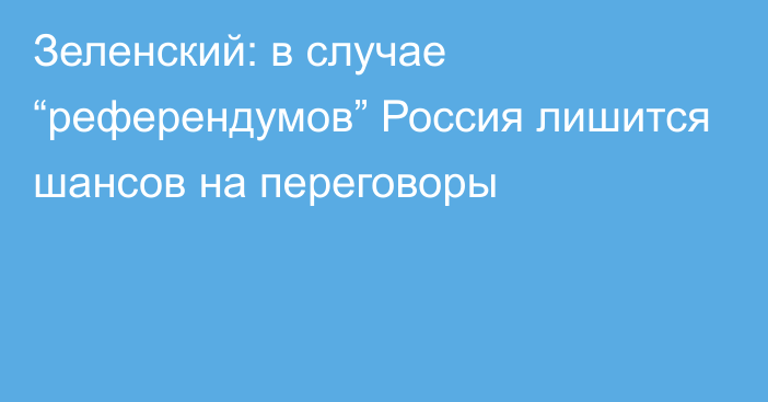 Зеленский: в случае “референдумов” Россия лишится шансов на переговоры