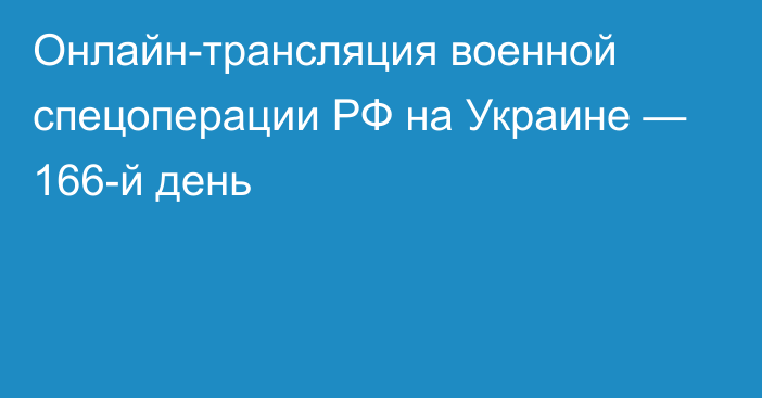 Онлайн-трансляция военной спецоперации РФ на Украине — 166-й день