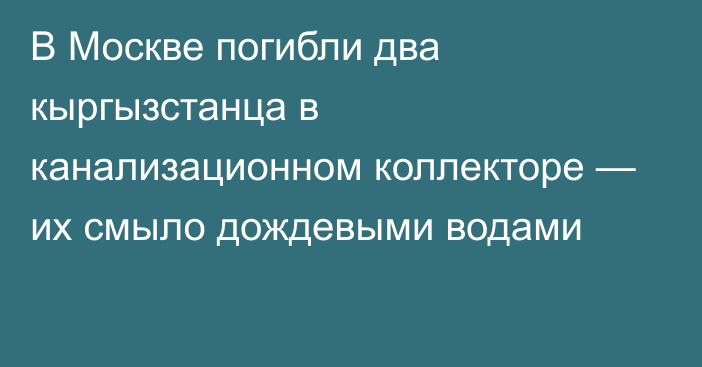 В Москве погибли два кыргызстанца в канализационном коллекторе — их смыло дождевыми водами