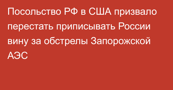 Посольство РФ в США призвало перестать приписывать России вину за обстрелы Запорожской АЭС