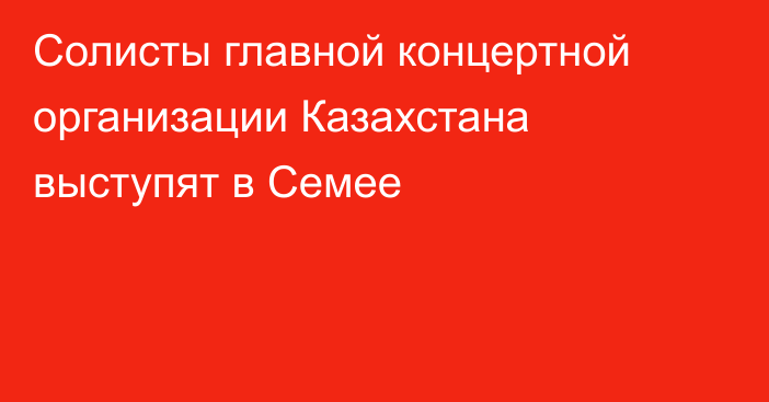 Солисты главной концертной организации Казахстана выступят в Семее