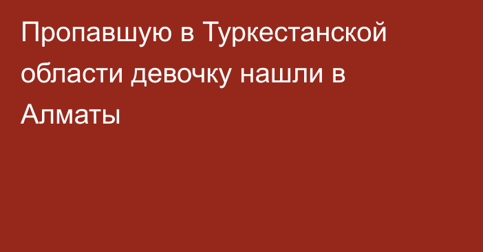 Пропавшую в Туркестанской области девочку нашли в Алматы