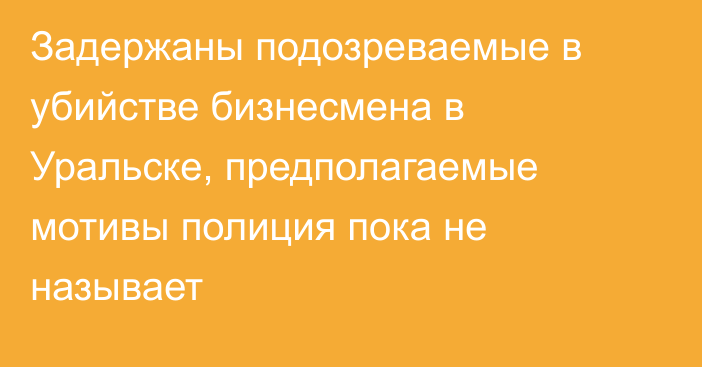 Задержаны подозреваемые в убийстве бизнесмена в Уральске, предполагаемые мотивы полиция пока не называет