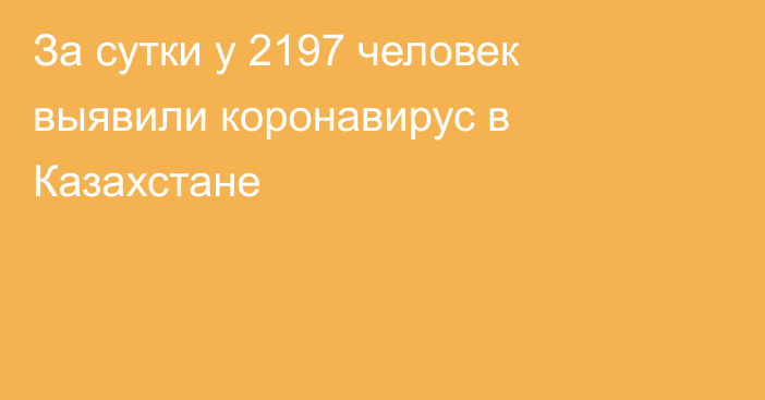 За сутки у 2197 человек выявили коронавирус в Казахстане