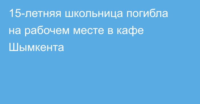 15-летняя школьница погибла на рабочем месте в кафе Шымкента