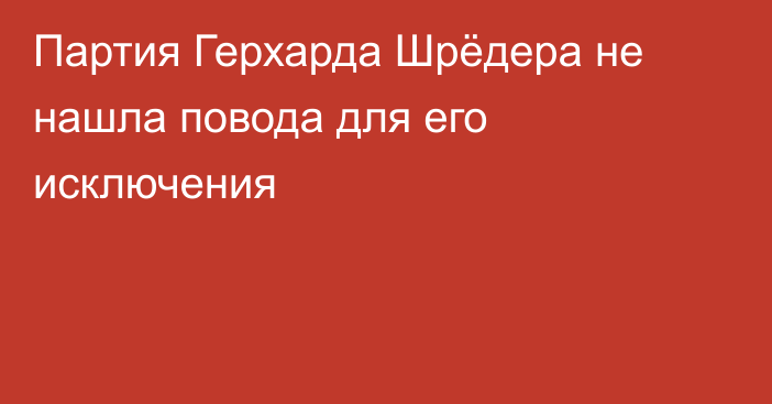 Партия Герхарда Шрёдера не нашла повода для его исключения