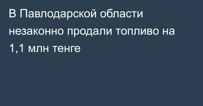 В Павлодарской области незаконно продали топливо на 1,1 млн тенге