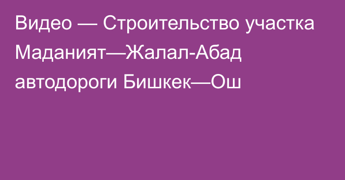 Видео — Строительство участка Маданият—Жалал-Абад автодороги Бишкек—Ош