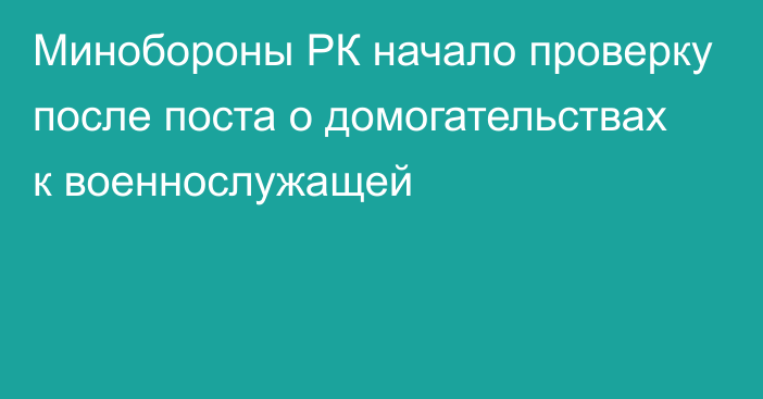 Минобороны РК начало проверку после поста о домогательствах к военнослужащей