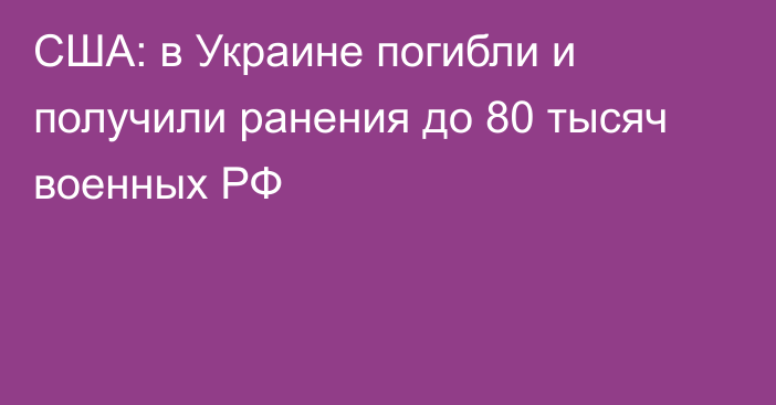 США: в Украине погибли и получили ранения до 80 тысяч военных РФ