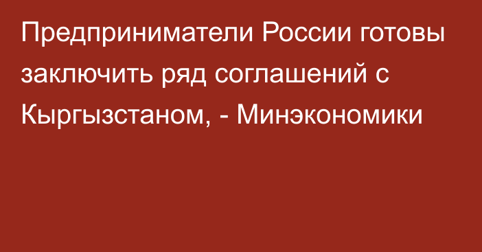 Предприниматели России готовы заключить ряд соглашений с Кыргызстаном, - Минэкономики