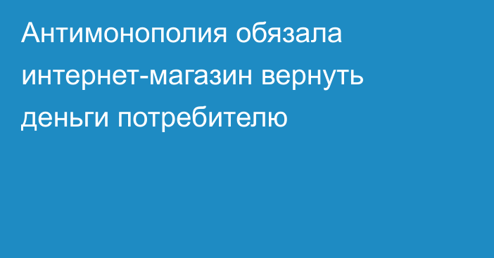 Антимонополия обязала интернет-магазин вернуть деньги потребителю