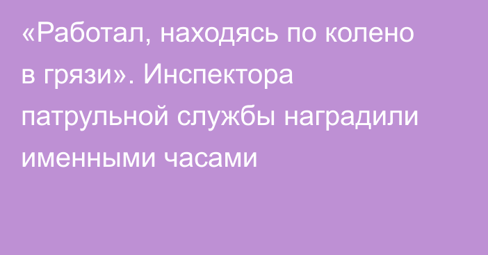 «Работал, находясь по колено в грязи». Инспектора патрульной службы наградили именными часами