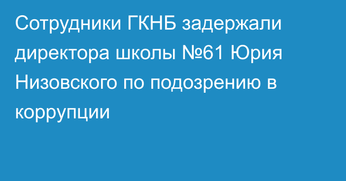 Сотрудники ГКНБ задержали директора школы №61 Юрия Низовского по подозрению в коррупции