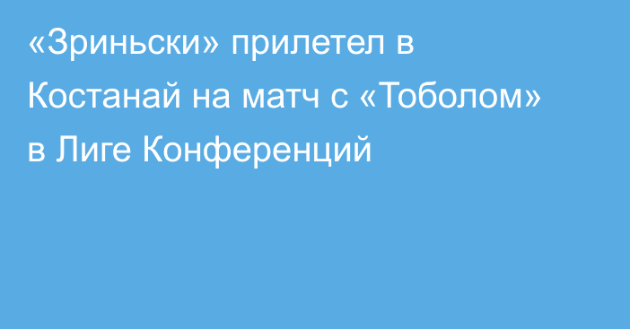 «Зриньски» прилетел в Костанай на матч с «Тоболом» в Лиге Конференций