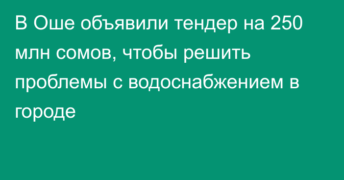 В Оше объявили тендер на 250 млн сомов, чтобы решить проблемы с водоснабжением в городе